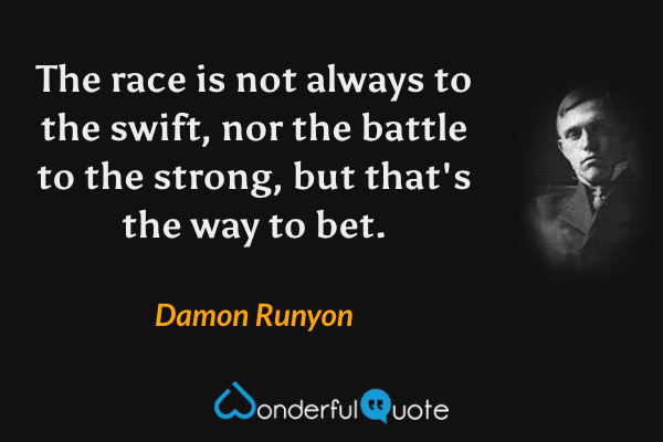 The race is not always to the swift, nor the battle to the strong, but that's the way to bet. - Damon Runyon quote.