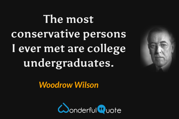 The most conservative persons I ever met are college undergraduates. - Woodrow Wilson quote.
