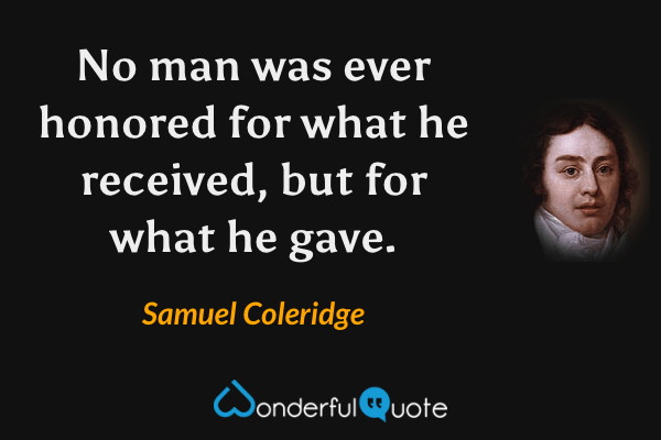 No man was ever honored for what he received, but for what he gave. - Samuel Coleridge quote.