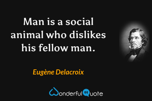 Man is a social animal who dislikes his fellow man. - Eugène Delacroix quote.