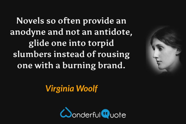 Novels so often provide an anodyne and not an antidote, glide one into torpid slumbers instead of rousing one with a burning brand. - Virginia Woolf quote.