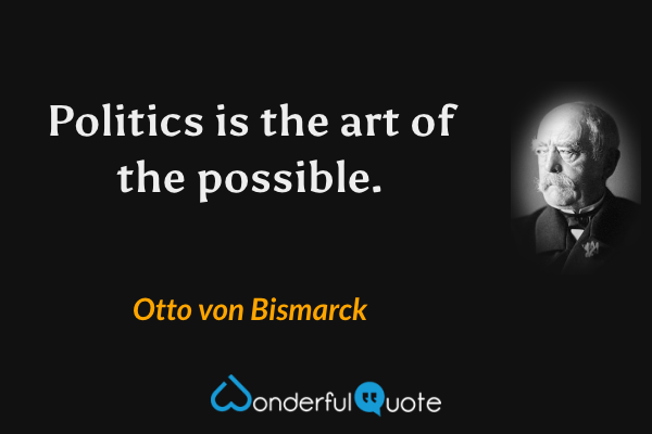 Politics is the art of the possible. - Otto von Bismarck quote.