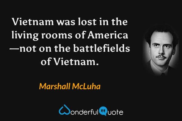 Vietnam was lost in the living rooms of America—not on the battlefields of Vietnam. - Marshall McLuha quote.