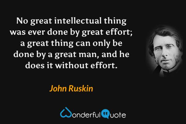 No great intellectual thing was ever done by great effort; a great thing can only be done by a great man, and he does it without effort. - John Ruskin quote.