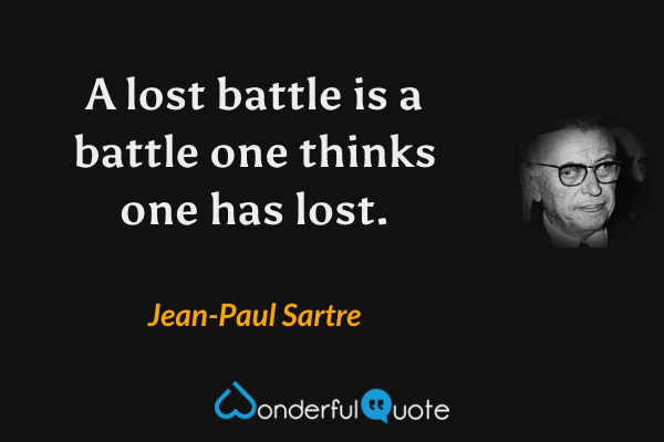 A lost battle is a battle one thinks one has lost. - Jean-Paul Sartre quote.