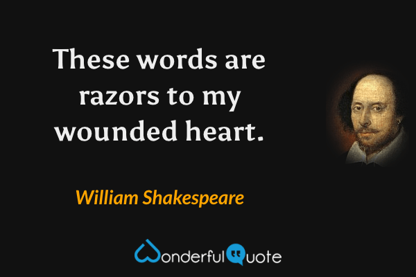 These words are razors to my wounded heart. - William Shakespeare quote.