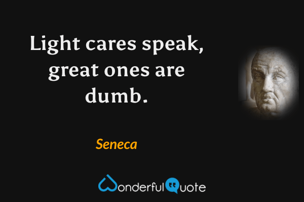 Light cares speak, great ones are dumb. - Seneca quote.
