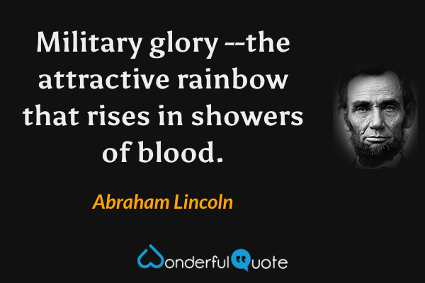 Military glory --the attractive rainbow that rises in showers of blood. - Abraham Lincoln quote.