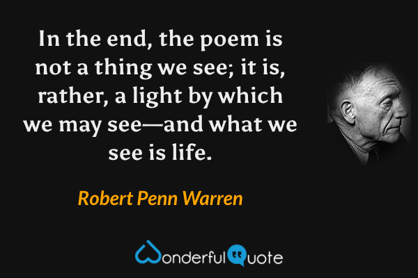 In the end, the poem is not a thing we see; it is, rather, a light by which we may see—and what we see is life. - Robert Penn Warren quote.
