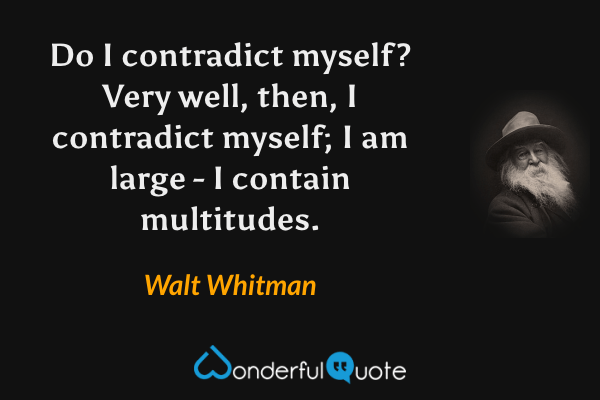Do I contradict myself? Very well, then, I contradict myself; I am large - I contain multitudes. - Walt Whitman quote.