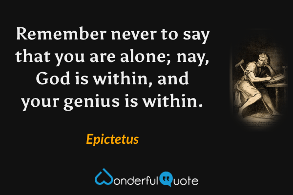 Remember never to say that you are alone; nay, God is within, and your genius is within. - Epictetus quote.