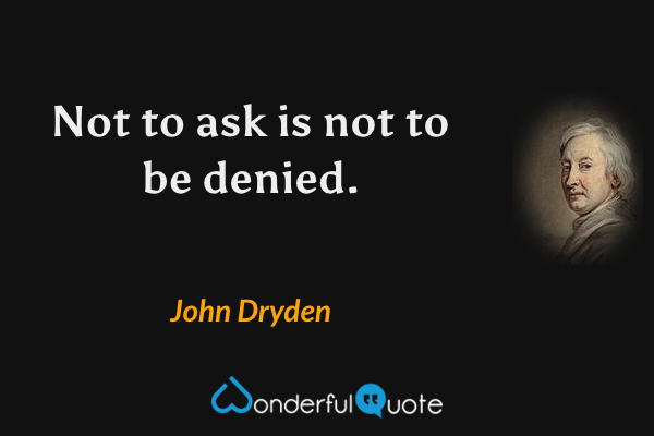 Not to ask is not to be denied. - John Dryden quote.