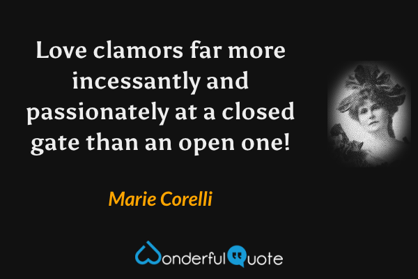 Love clamors far more incessantly and passionately at a closed gate than an open one! - Marie Corelli quote.