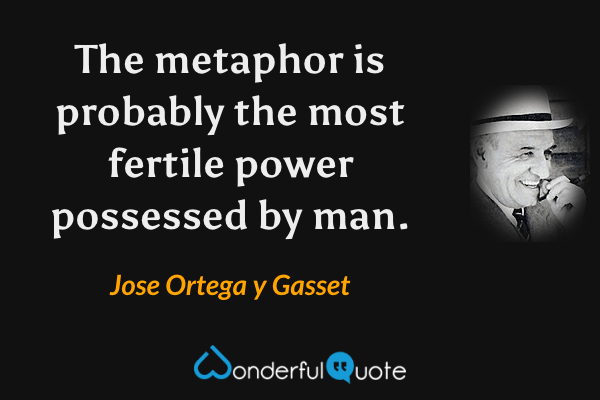 The metaphor is probably the most fertile power possessed by man. - Jose Ortega y Gasset quote.