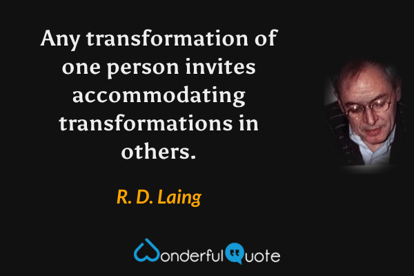 Any transformation of one person invites accommodating transformations in others. - R. D. Laing quote.
