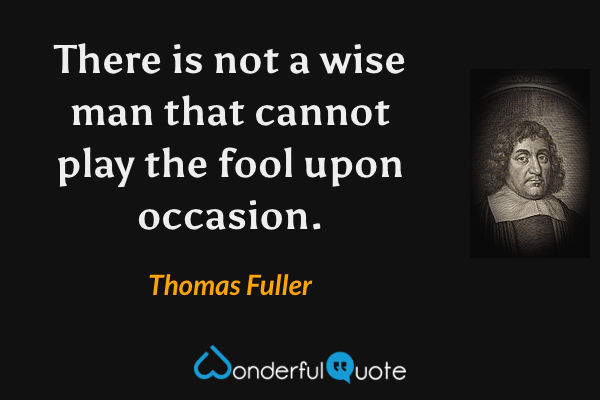 There is not a wise man that cannot play the fool upon occasion. - Thomas Fuller quote.