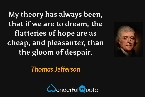 My theory has always been, that if we are to dream, the flatteries of hope are as cheap, and pleasanter, than the gloom of despair. - Thomas Jefferson quote.