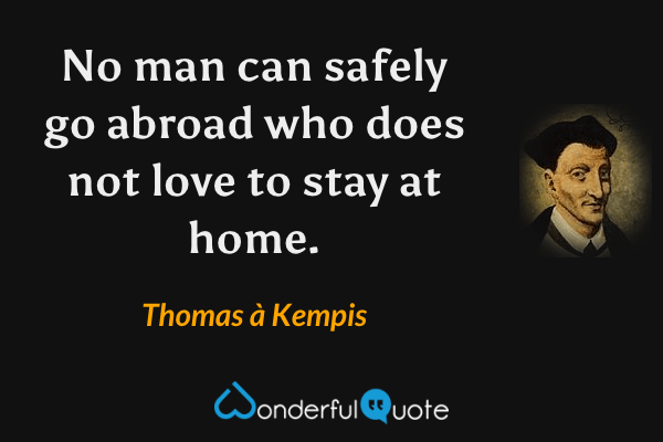 No man can safely go abroad who does not love to stay at home. - Thomas à Kempis quote.
