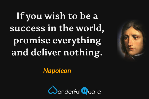 If you wish to be a success in the world, promise everything and deliver nothing. - Napoleon quote.