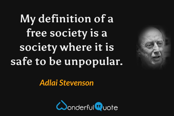 My definition of a free society is a society where it is safe to be unpopular. - Adlai Stevenson quote.