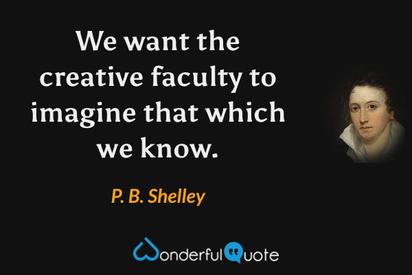 We want the creative faculty to imagine that which we know. - P. B. Shelley quote.
