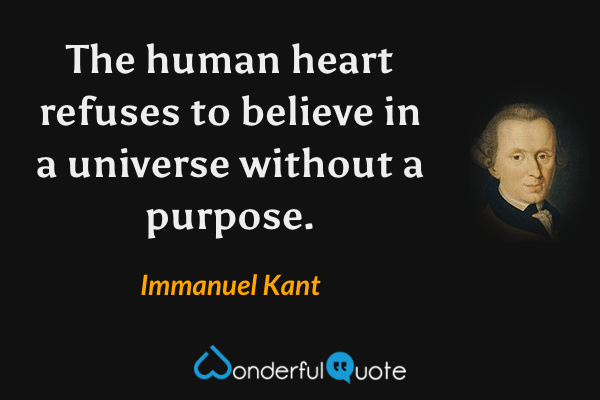 The human heart refuses to believe in a universe without a purpose. - Immanuel Kant quote.