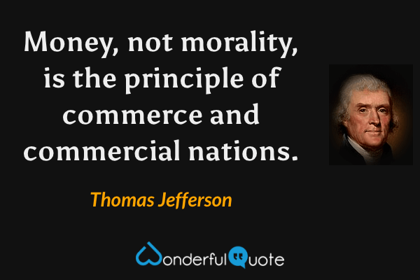 Money, not morality, is the principle of commerce and commercial nations. - Thomas Jefferson quote.