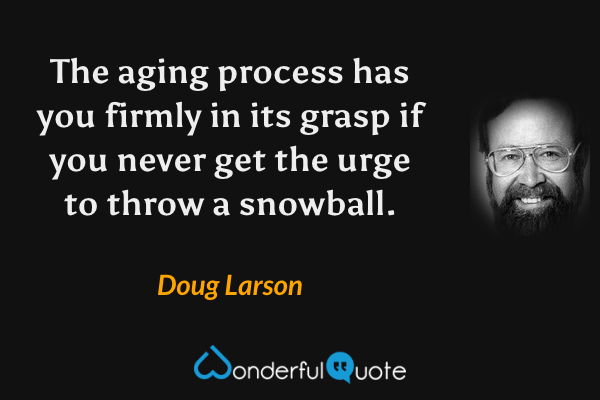 The aging process has you firmly in its grasp if you never get the urge to throw a snowball. - Doug Larson quote.
