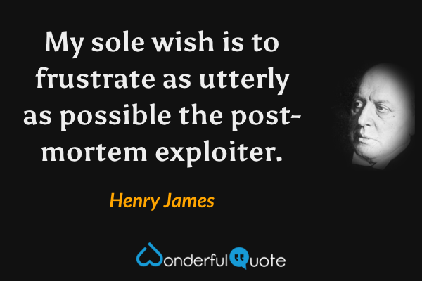 My sole wish is to frustrate as utterly as possible the post-mortem exploiter. - Henry James quote.