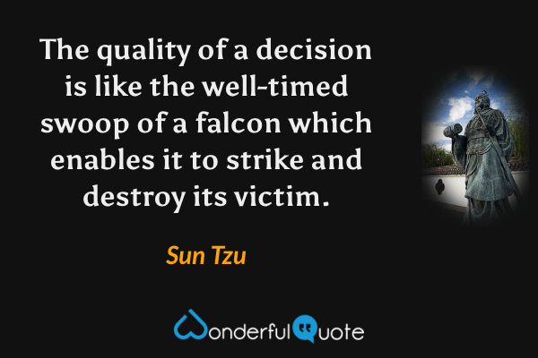 The quality of a decision is like the well-timed swoop of a falcon which enables it to strike and destroy its victim. - Sun Tzu quote.