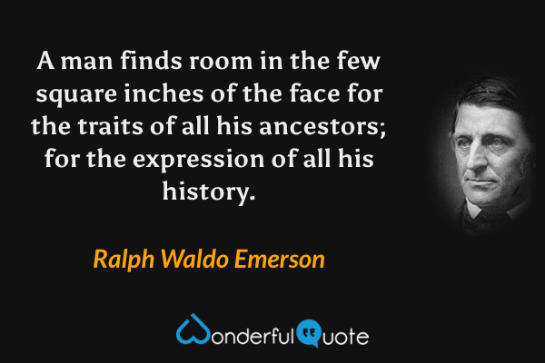 A man finds room in the few square inches of the face for the traits of all his ancestors; for the expression of all his history. - Ralph Waldo Emerson quote.