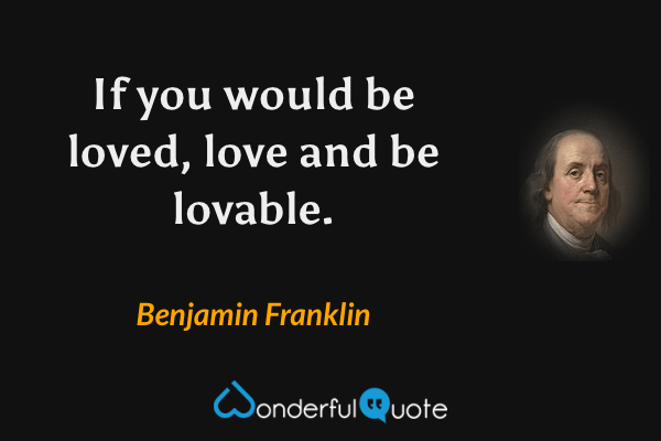 If you would be loved, love and be lovable. - Benjamin Franklin quote.
