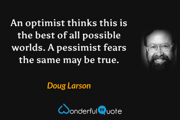 An optimist thinks this is the best of all possible worlds.  A pessimist fears the same may be true. - Doug Larson quote.