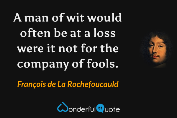 A man of wit would often be at a loss were it not for the company of fools. - François de La Rochefoucauld quote.