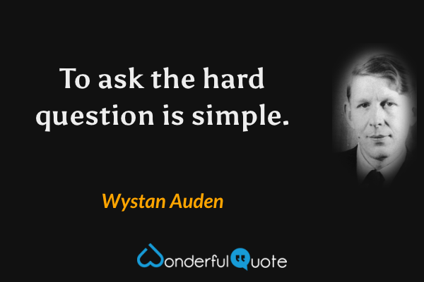 To ask the hard question is simple. - Wystan Auden quote.