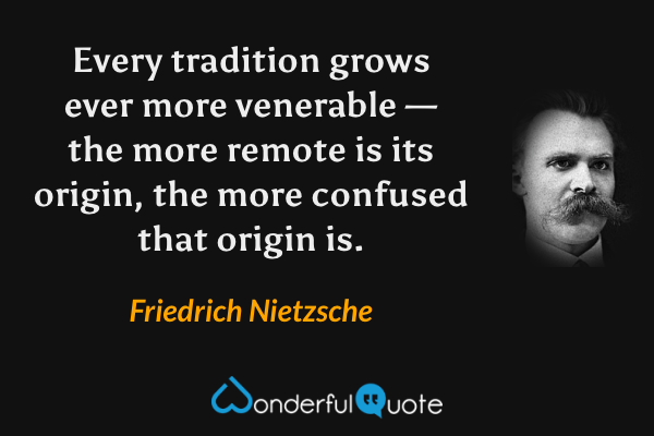 Every tradition grows ever more venerable — the more remote is its origin, the more confused that origin is. - Friedrich Nietzsche quote.