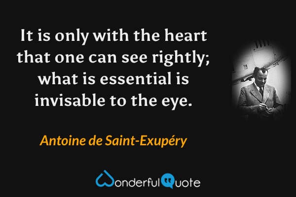 It is only with the heart that one can see rightly; what is essential is invisable to the eye. - Antoine de Saint-Exupéry quote.