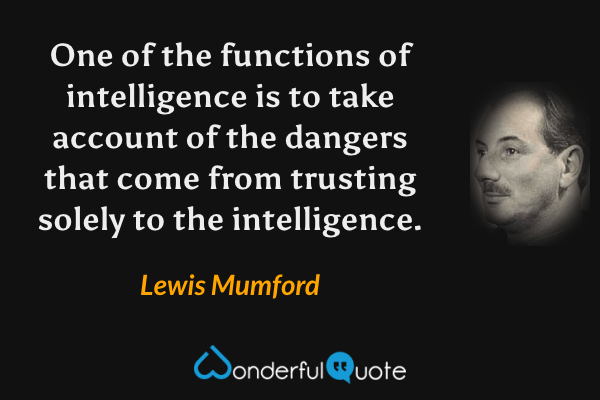 One of the functions of intelligence is to take account of the dangers that come from trusting solely to the intelligence. - Lewis Mumford quote.