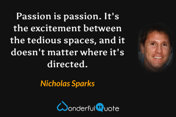 Passion is passion. It's the excitement between the tedious spaces, and it doesn't matter where it's directed. - Nicholas Sparks quote.