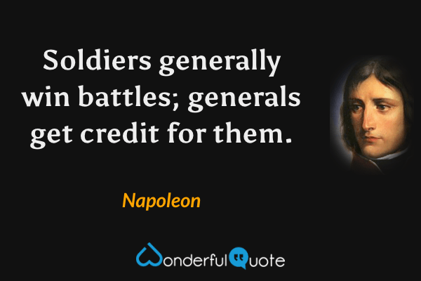 Soldiers generally win battles; generals get credit for them. - Napoleon quote.