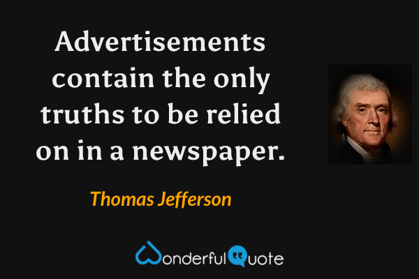 Advertisements contain the only truths to be relied on in a newspaper. - Thomas Jefferson quote.