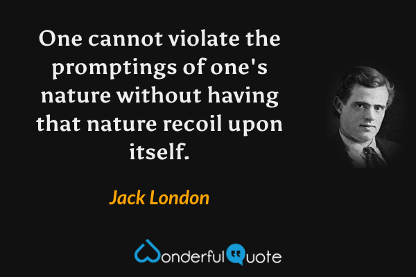 One cannot violate the promptings of one's nature without having that nature recoil upon itself. - Jack London quote.