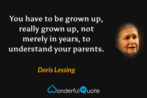 You have to be grown up, really grown up, not merely in years, to understand your parents. - Doris Lessing quote.