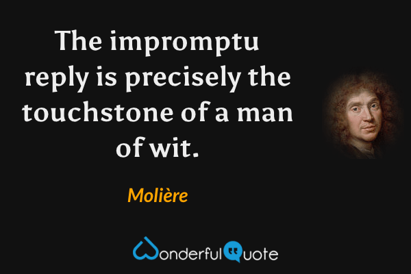 The impromptu reply is precisely the touchstone of a man of wit. - Molière quote.