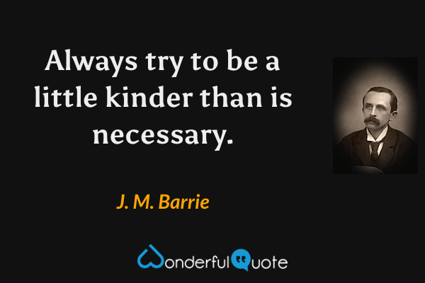 Always try to be a little kinder than is necessary. - J. M. Barrie quote.