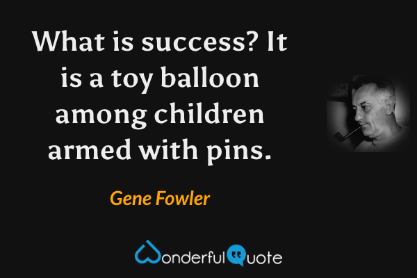 What is success?  It is a toy balloon among children armed with pins. - Gene Fowler quote.