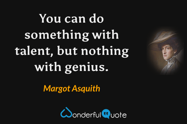 You can do something with talent, but nothing with genius. - Margot Asquith quote.