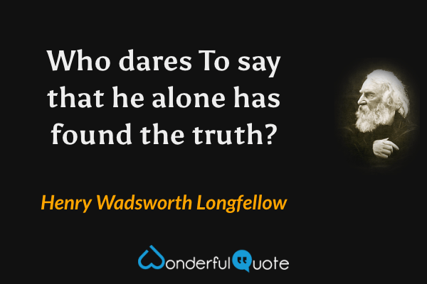 Who dares
 To say that he alone has found the truth? - Henry Wadsworth Longfellow quote.