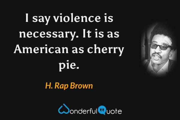 I say violence is necessary.  It is as American as cherry pie. - H. Rap Brown quote.