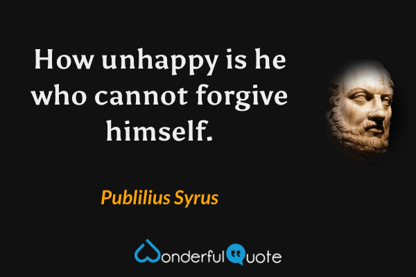 How unhappy is he who cannot forgive himself. - Publilius Syrus quote.